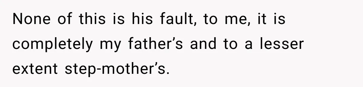 None of this is his fault, to me, it is completely my father’s and to a lesser extent step-mother’s.