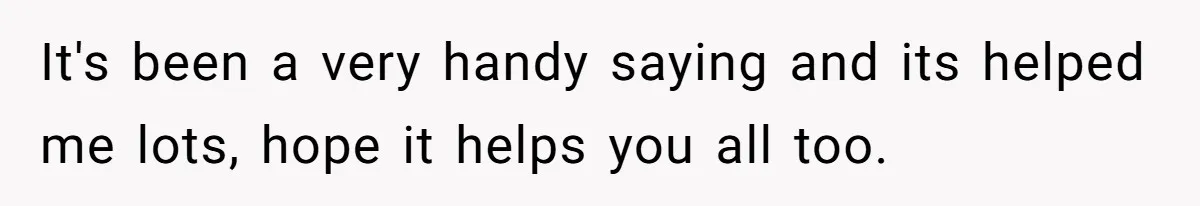 It's been a very handy saying and its helped me lots, hope it helps you all too.