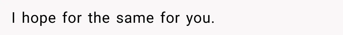 I hope for the same for you.