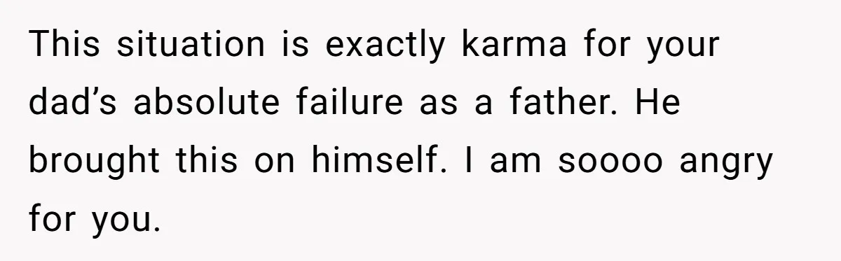 This situation is exactly karma for your dad’s absolute failure as a father. He brought this on himself. I am soooo angry for you.