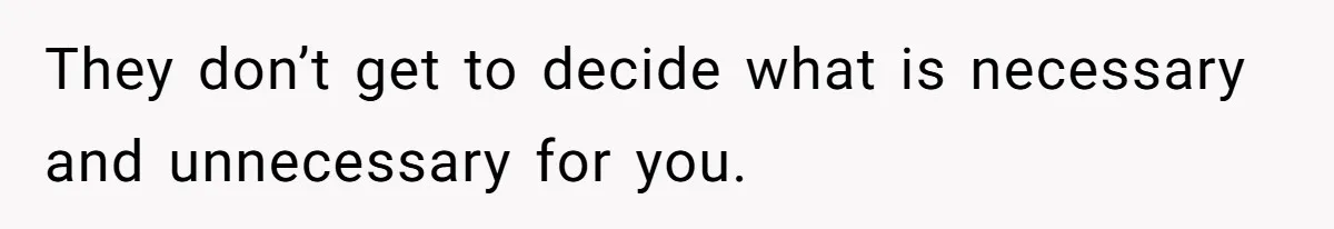 They don’t get to decide what is necessary and unnecessary for you.