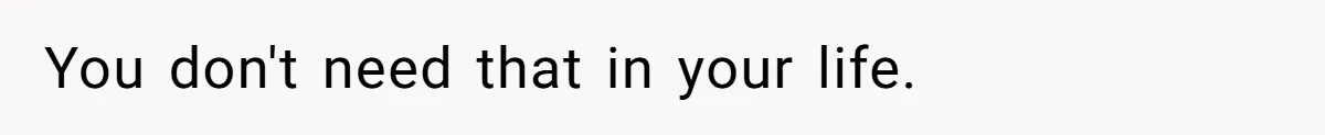 You don't need that in your life.