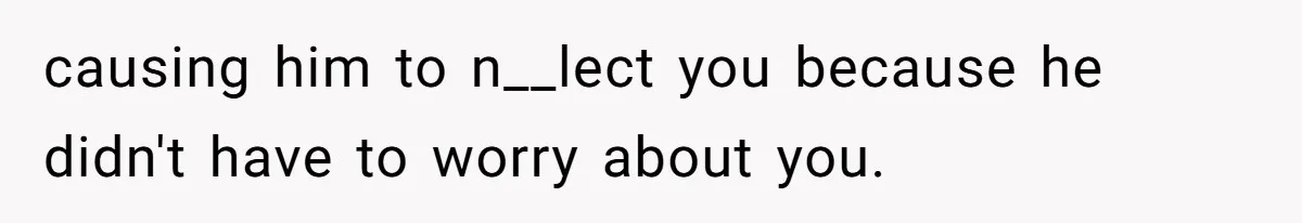 causing him to n__lect you because he didn't have to worry about you.