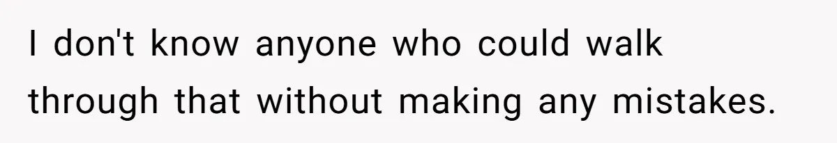 I don't know anyone who could walk through that without making any mistakes.
