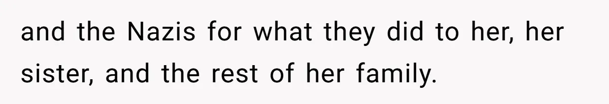 and the Nazis for what they did to her, her sister, and the rest of her family.