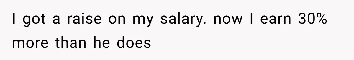 I got a raise on my salary. now I earn 30% more than he does