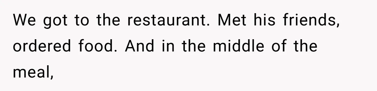 We got to the restaurant. Met his friends, ordered food. And in the middle of the meal,
