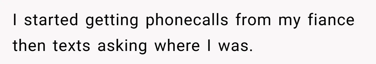 I started getting phonecalls from my fiance then texts asking where I was.