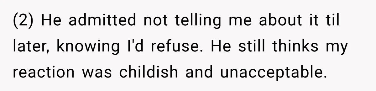 (2) He admitted not telling me about it til later, knowing I'd refuse. He still thinks my reaction was childish and unacceptable.
