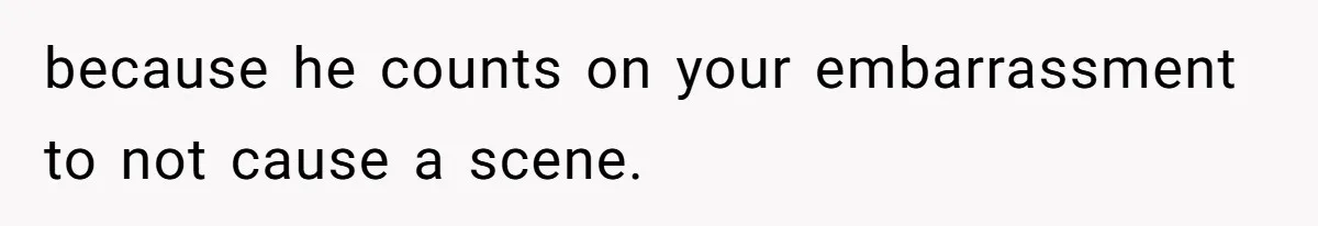 because he counts on your embarrassment to not cause a scene.