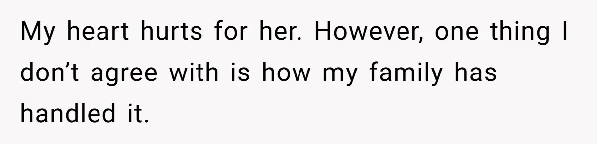 My heart hurts for her. However, one thing I don’t agree with is how my family has handled it.