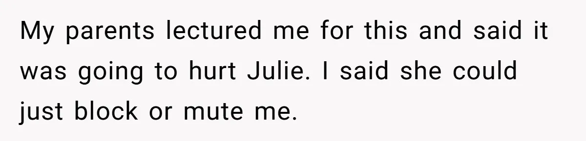 My parents lectured me for this and said it was going to hurt Julie. I said she could just block or mute me.