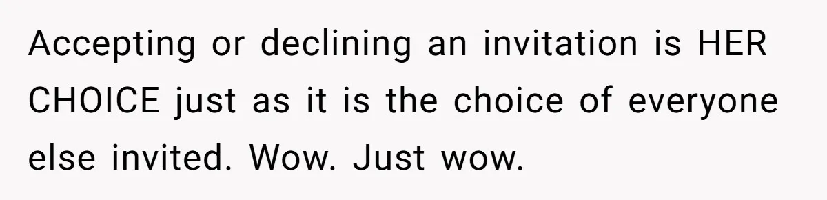 Accepting or declining an invitation is HER CHOICE just as it is the choice of everyone else invited. Wow. Just wow.