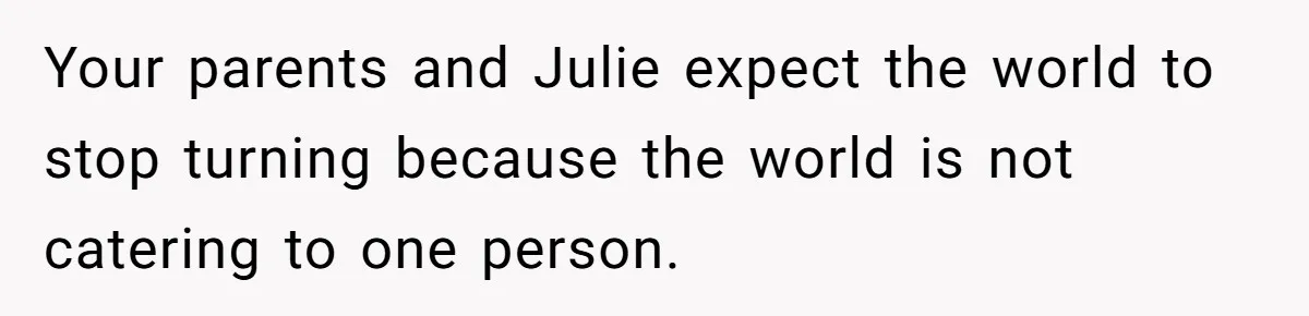 Your parents and Julie expect the world to stop turning because the world is not catering to one person.