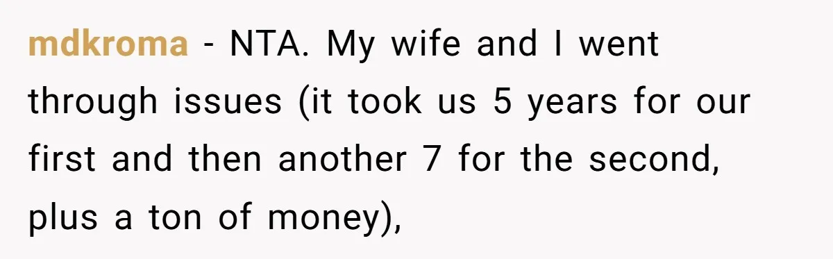 mdkroma − NTA. My wife and I went through issues (it took us 5 years for our first and then another 7 for the second, plus a ton of money),
