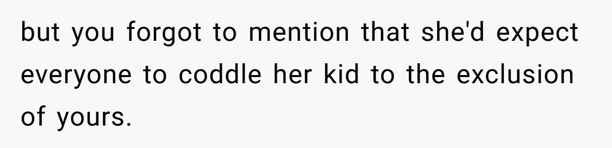 but you forgot to mention that she'd expect everyone to coddle her kid to the exclusion of yours.