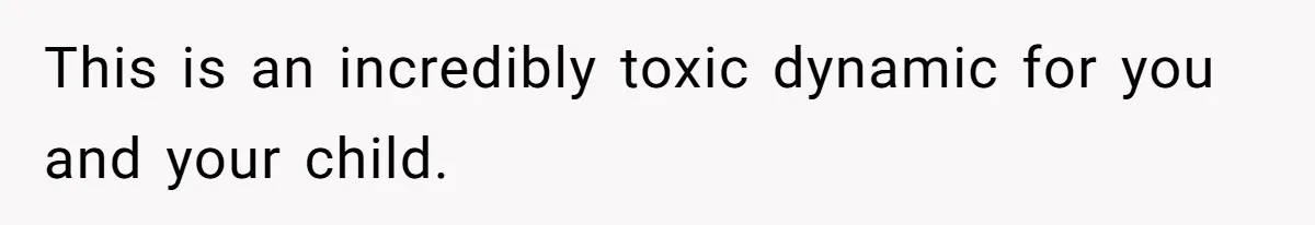 This is an incredibly toxic dynamic for you and your child.