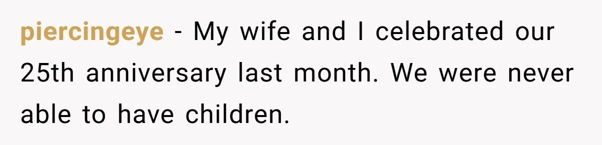 piercingeye − My wife and I celebrated our 25th anniversary last month. We were never able to have children.