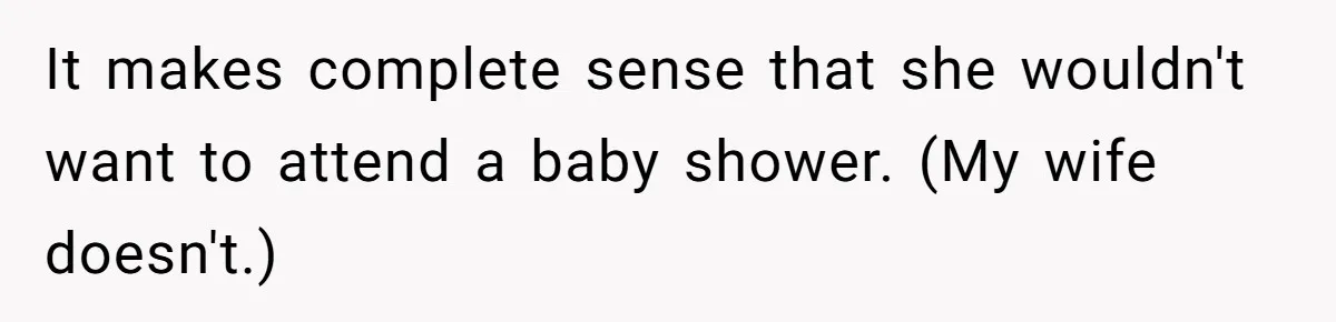 It makes complete sense that she wouldn't want to attend a baby shower. (My wife doesn't.)
