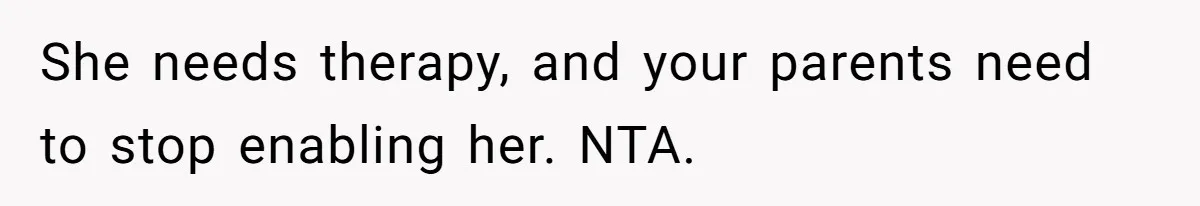 She needs therapy, and your parents need to stop enabling her. NTA.
