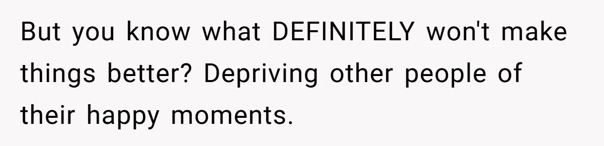 But you know what DEFINITELY won't make things better? Depriving other people of their happy moments.