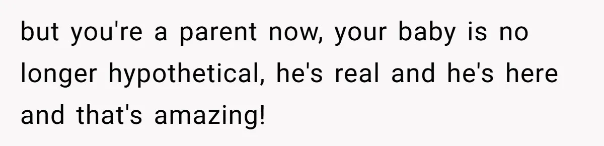 but you're a parent now, your baby is no longer hypothetical, he's real and he's here and that's amazing!