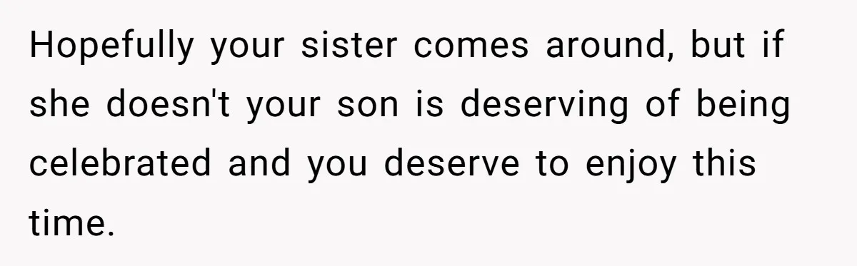 Hopefully your sister comes around, but if she doesn't your son is deserving of being celebrated and you deserve to enjoy this time.