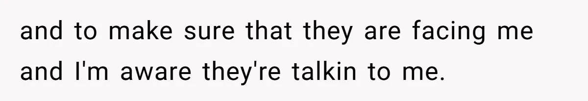 and to make sure that they are facing me and I'm aware they're talkin to me.