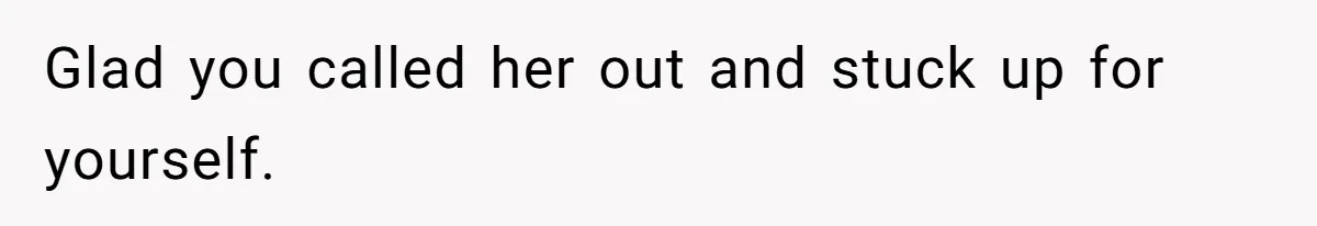 Glad you called her out and stuck up for yourself.