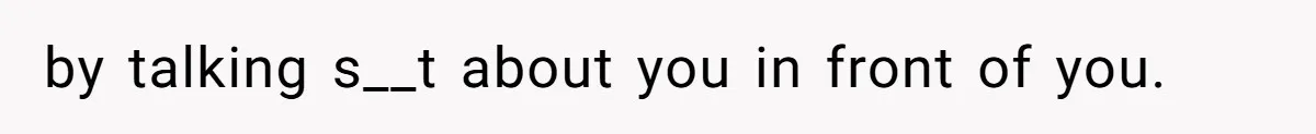 by talking s__t about you in front of you.