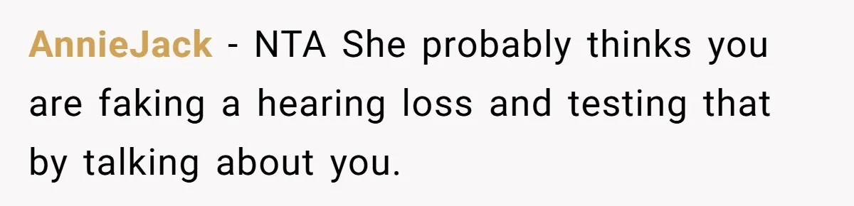 AnnieJack − NTA She probably thinks you are faking a hearing loss and testing that by talking about you.