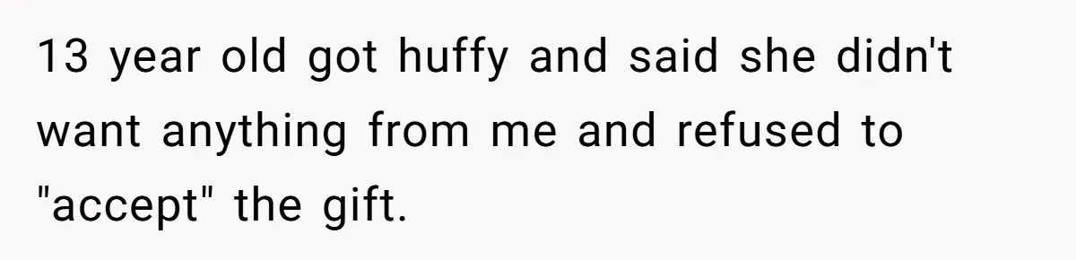 13 year old got huffy and said she didn't want anything from me and refused to "accept" the gift.
