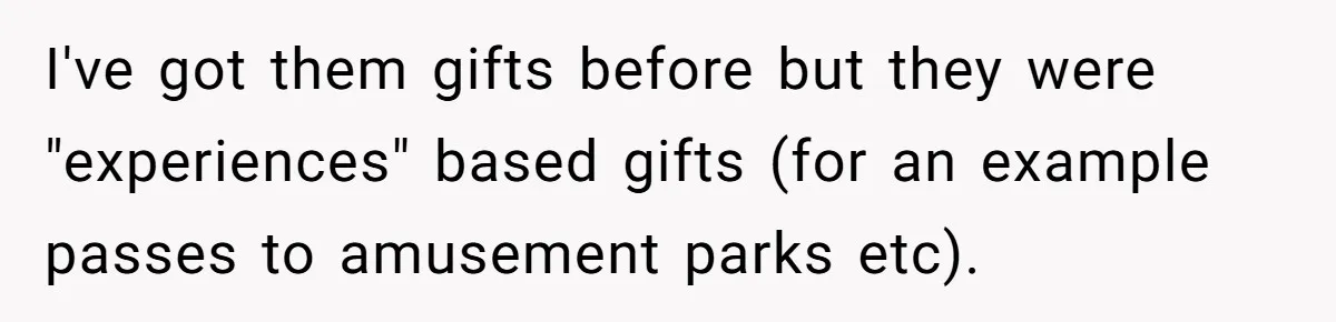 I've got them gifts before but they were "experiences" based gifts (for an example passes to amusement parks etc).