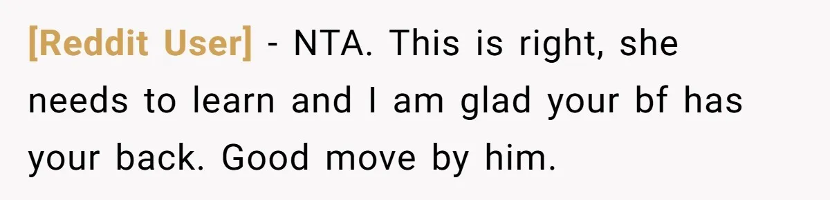 [Reddit User] − NTA. This is right, she needs to learn and I am glad your bf has your back. Good move by him.