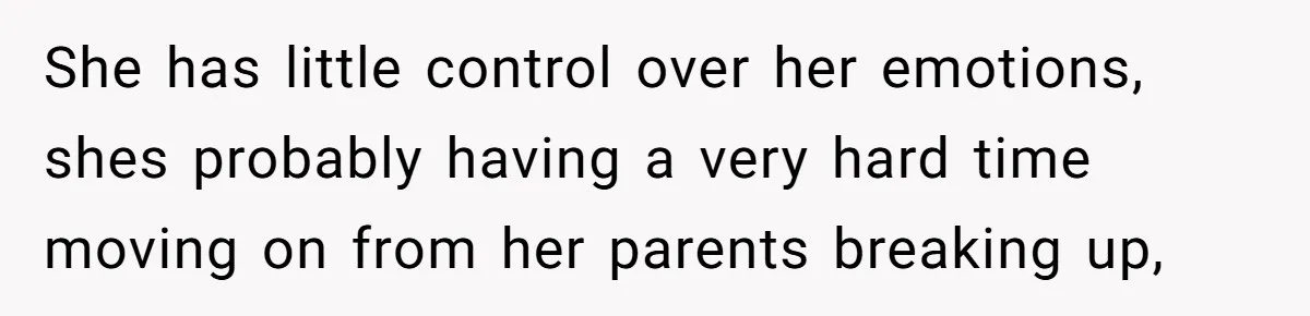 She has little control over her emotions, shes probably having a very hard time moving on from her parents breaking up,