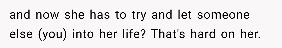 and now she has to try and let someone else (you) into her life? That's hard on her.