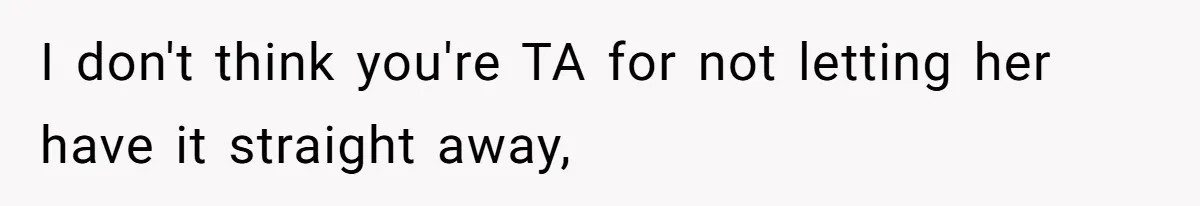 I don't think you're TA for not letting her have it straight away,