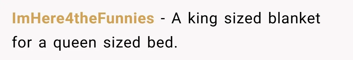 Small Buys, Big Shifts: Life Upgrades Hiding In Plain Sight For Less Than $100 ImHere4theFunnies − A king sized blanket for a queen sized bed.