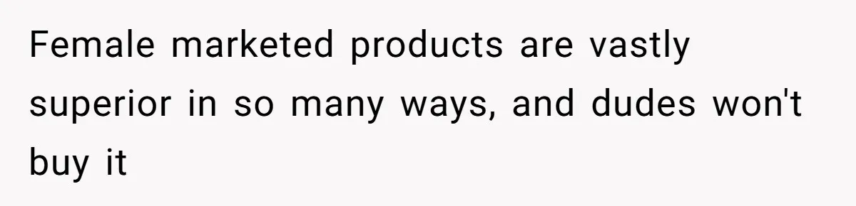 Small Buys, Big Shifts: Life Upgrades Hiding In Plain Sight For Less Than $100 Female marketed products are vastly superior in so many ways, and dudes won't buy it