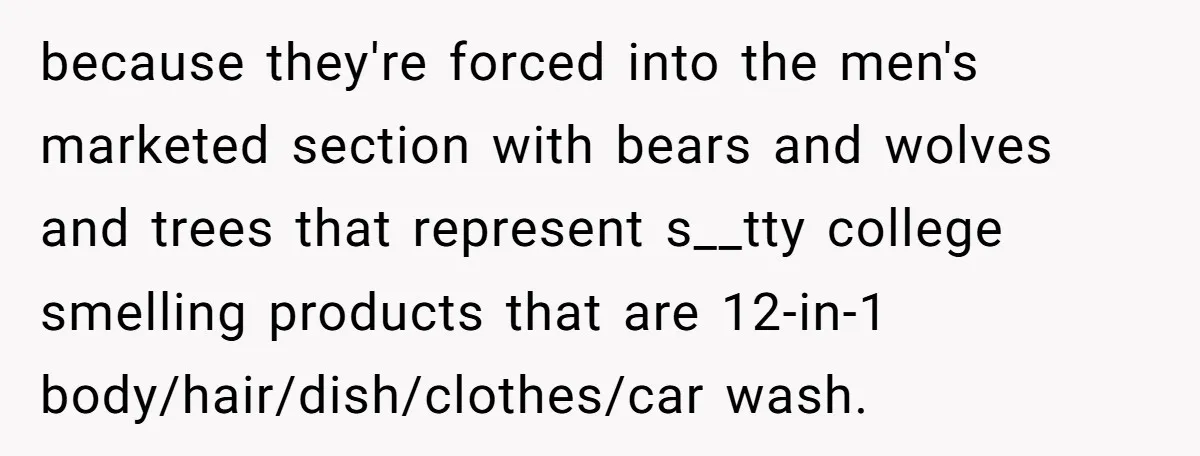 Small Buys, Big Shifts: Life Upgrades Hiding In Plain Sight For Less Than $100 because they're forced into the men's marketed section with bears and wolves and trees that represent s__tty college smelling products that are 12-in-1 body/hair/dish/clothes/car wash.