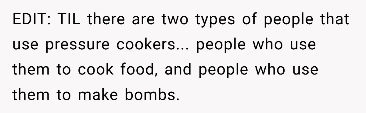 Small Buys, Big Shifts: Life Upgrades Hiding In Plain Sight For Less Than $100 EDIT: TIL there are two types of people that use pressure cookers... people who use them to cook food, and people who use them to make bombs.