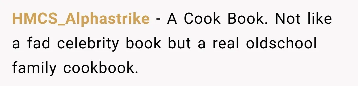 Small Buys, Big Shifts: Life Upgrades Hiding In Plain Sight For Less Than $100 HMCS_Alphastrike − A Cook Book. Not like a fad celebrity book but a real oldschool family cookbook.