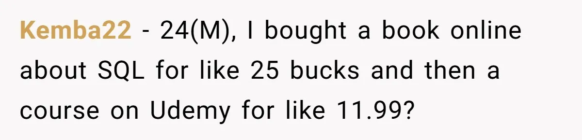 Small Buys, Big Shifts: Life Upgrades Hiding In Plain Sight For Less Than $100 Kemba22 − 24(M), I bought a book online about SQL for like 25 bucks and then a course on Udemy for like 11.99?