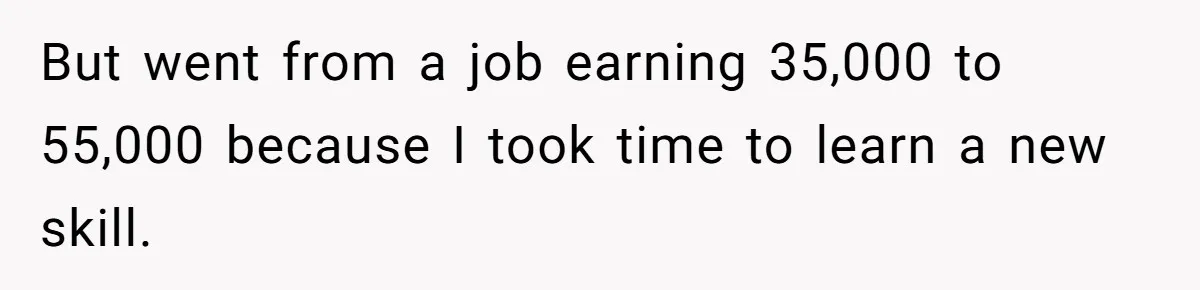 Small Buys, Big Shifts: Life Upgrades Hiding In Plain Sight For Less Than $100 But went from a job earning 35,000 to 55,000 because I took time to learn a new skill.