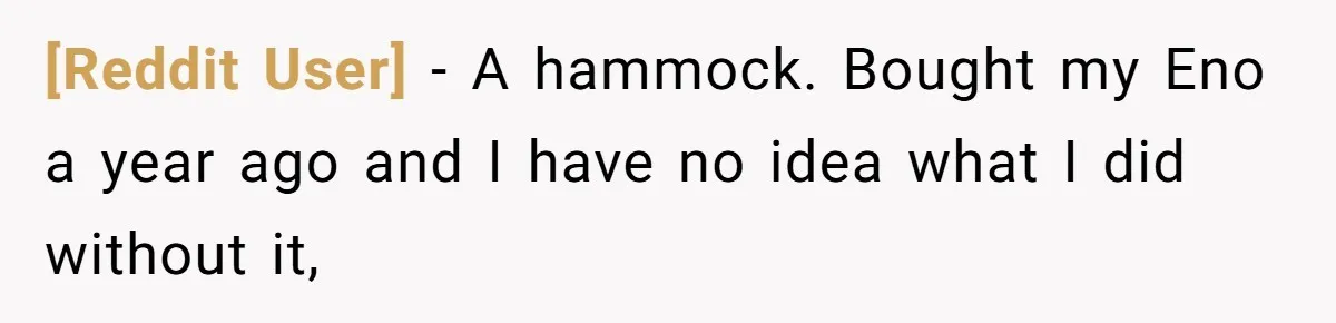 [Reddit User] − A hammock. Bought my Eno a year ago and I have no idea what I did without it,
