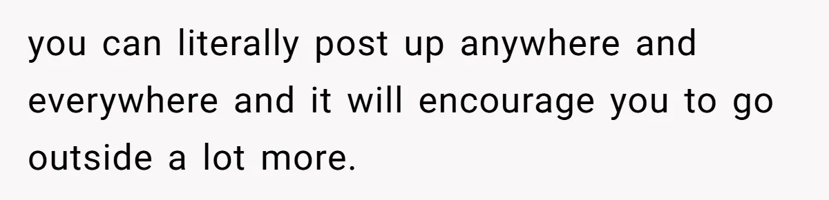 Small Buys, Big Shifts: Life Upgrades Hiding In Plain Sight For Less Than $100 you can literally post up anywhere and everywhere and it will encourage you to go outside a lot more.