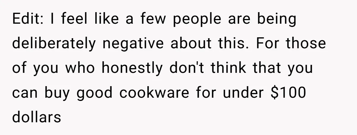Small Buys, Big Shifts: Life Upgrades Hiding In Plain Sight For Less Than $100 Edit: I feel like a few people are being deliberately negative about this. For those of you who honestly don't think that you can buy good cookware for under $100...