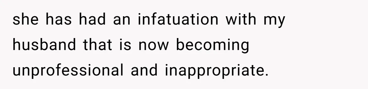 she has had an infatuation with my husband that is now becoming unprofessional and inappropriate.