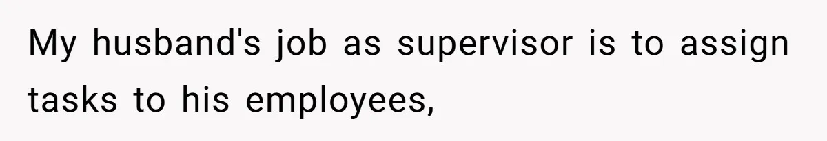 My husband's job as supervisor is to assign tasks to his employees,