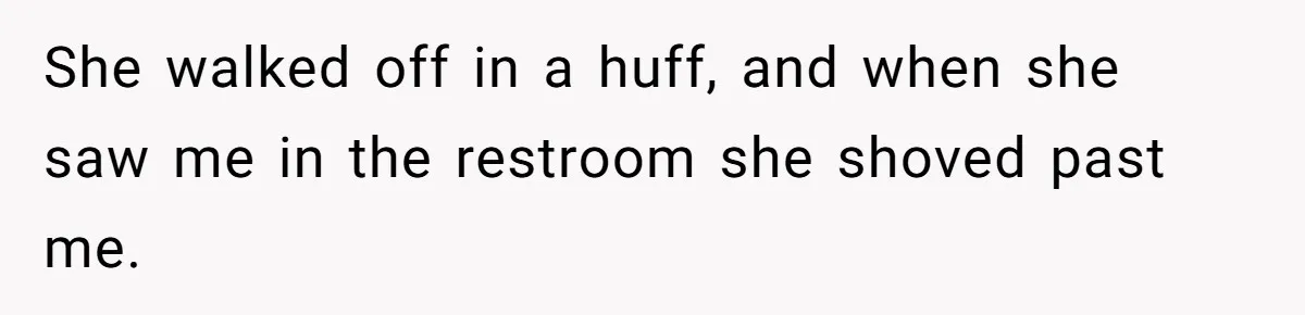 She walked off in a huff, and when she saw me in the restroom she shoved past me.